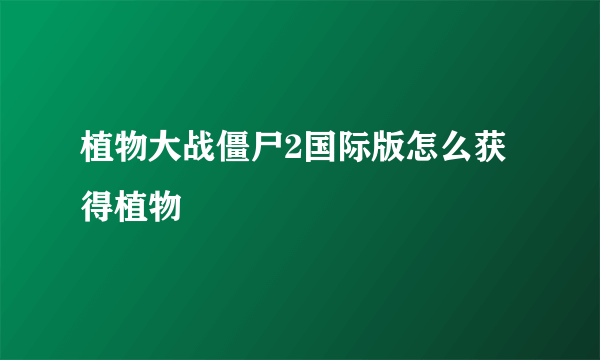 植物大战僵尸2国际版怎么获得植物