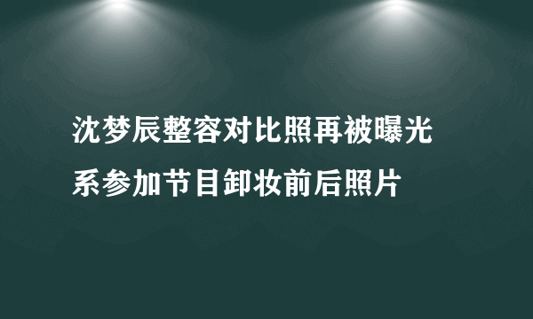 沈梦辰整容对比照再被曝光 系参加节目卸妆前后照片