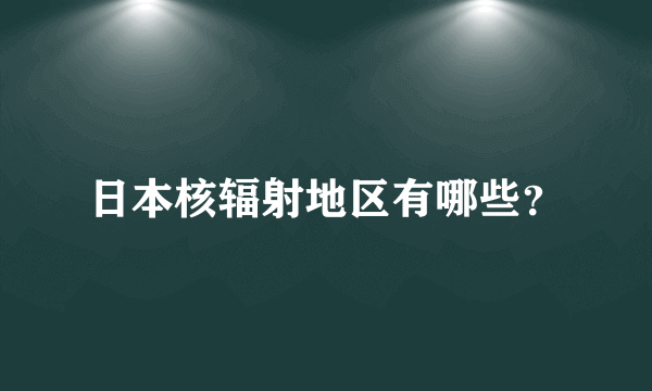 日本核辐射地区有哪些？