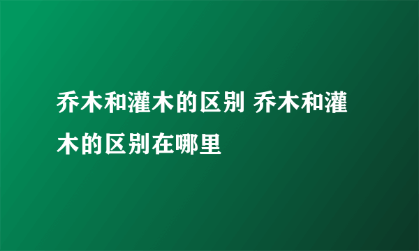 乔木和灌木的区别 乔木和灌木的区别在哪里