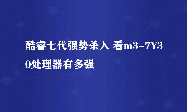 酷睿七代强势杀入 看m3-7Y30处理器有多强