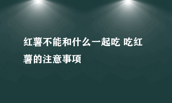 红薯不能和什么一起吃 吃红薯的注意事项