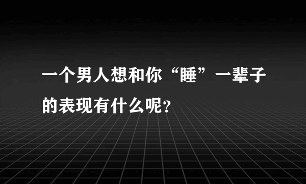 一个男人想和你“睡”一辈子的表现有什么呢？