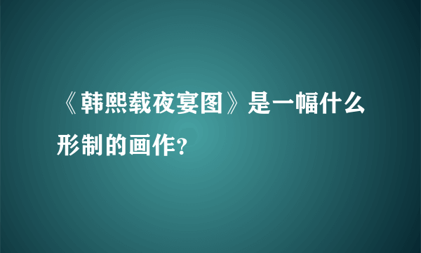 《韩熙载夜宴图》是一幅什么形制的画作？