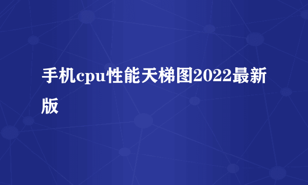 手机cpu性能天梯图2022最新版