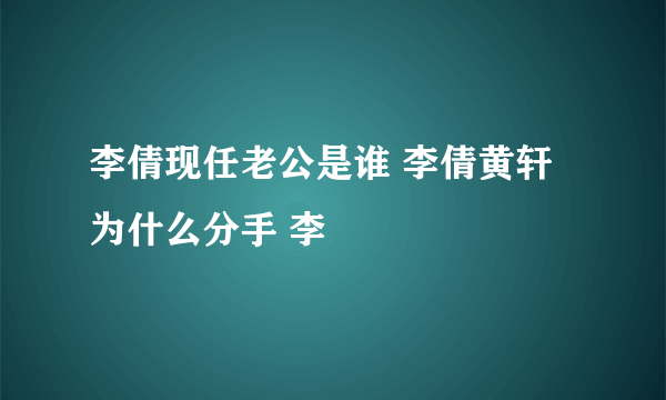 李倩现任老公是谁 李倩黄轩为什么分手 李