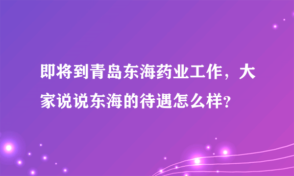 即将到青岛东海药业工作，大家说说东海的待遇怎么样？