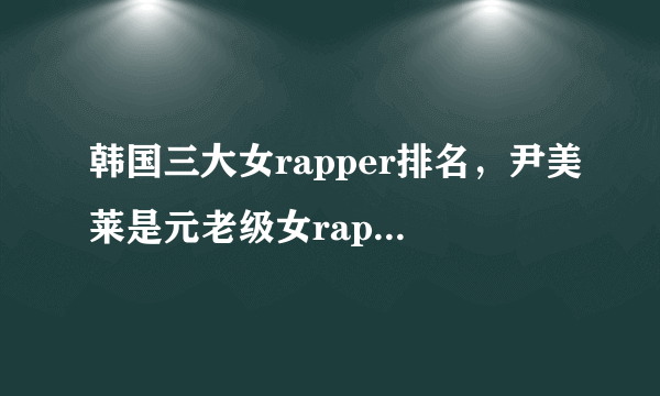 韩国三大女rapper排名，尹美莱是元老级女rapper，jessi声音有辨识性