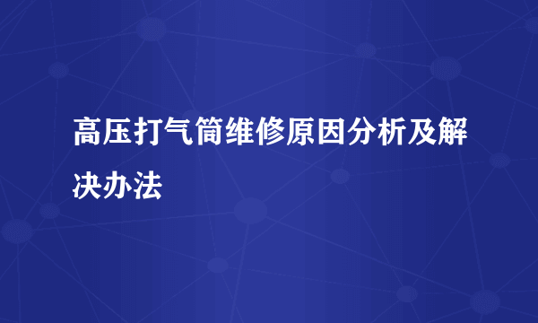 高压打气筒维修原因分析及解决办法