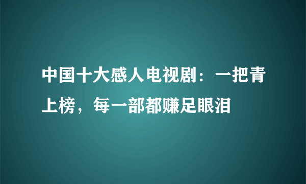 中国十大感人电视剧：一把青上榜，每一部都赚足眼泪