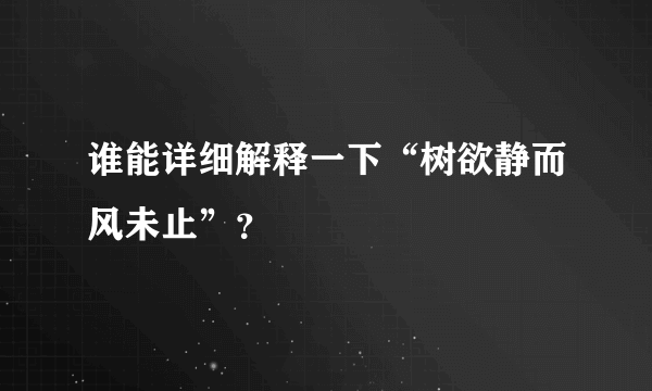 谁能详细解释一下“树欲静而风未止”？