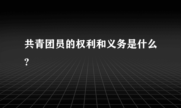 共青团员的权利和义务是什么?