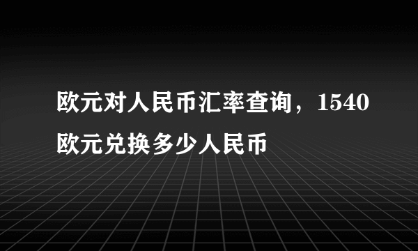 欧元对人民币汇率查询，1540欧元兑换多少人民币