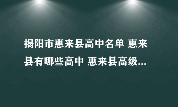 揭阳市惠来县高中名单 惠来县有哪些高中 惠来县高级中学名录