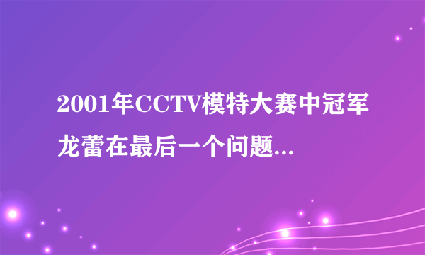 2001年CCTV模特大赛中冠军龙蕾在最后一个问题中选择了