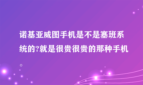 诺基亚威图手机是不是塞班系统的?就是很贵很贵的那种手机。