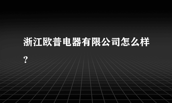 浙江欧普电器有限公司怎么样？