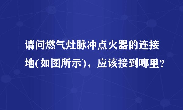 请问燃气灶脉冲点火器的连接地(如图所示)，应该接到哪里？