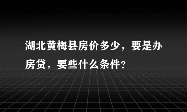 湖北黄梅县房价多少，要是办房贷，要些什么条件？