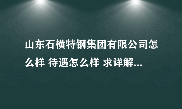 山东石横特钢集团有限公司怎么样 待遇怎么样 求详解，他的子公司新疆昆玉钢铁有限公