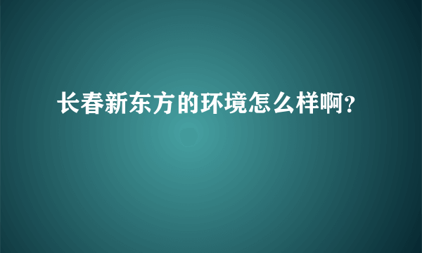 长春新东方的环境怎么样啊？