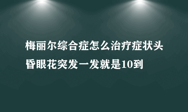 梅丽尔综合症怎么治疗症状头昏眼花突发一发就是10到