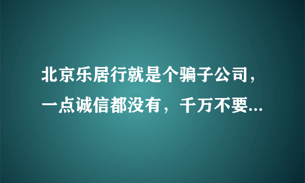 北京乐居行就是个骗子公司，一点诚信都没有，千万不要相信他们的什么口头协议。