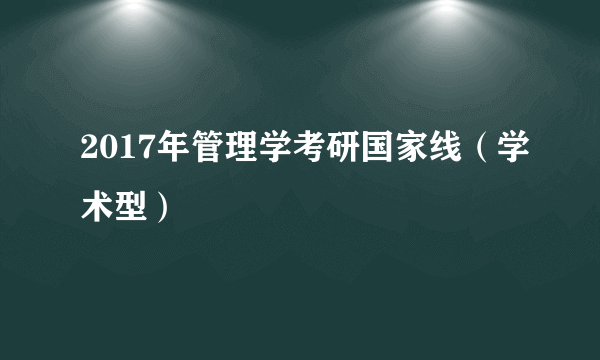 2017年管理学考研国家线（学术型）