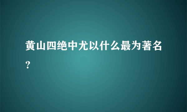 黄山四绝中尤以什么最为著名？