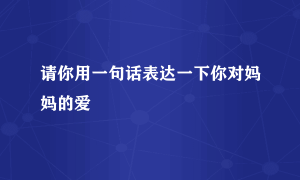 请你用一句话表达一下你对妈妈的爱