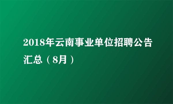 2018年云南事业单位招聘公告汇总（8月）