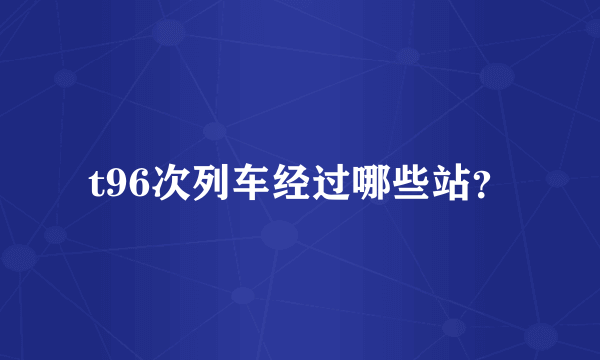 t96次列车经过哪些站？