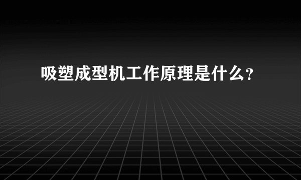 吸塑成型机工作原理是什么？