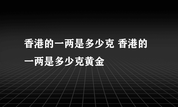 香港的一两是多少克 香港的一两是多少克黄金