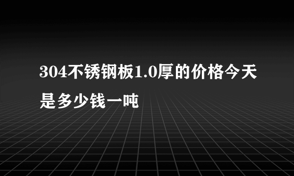 304不锈钢板1.0厚的价格今天是多少钱一吨