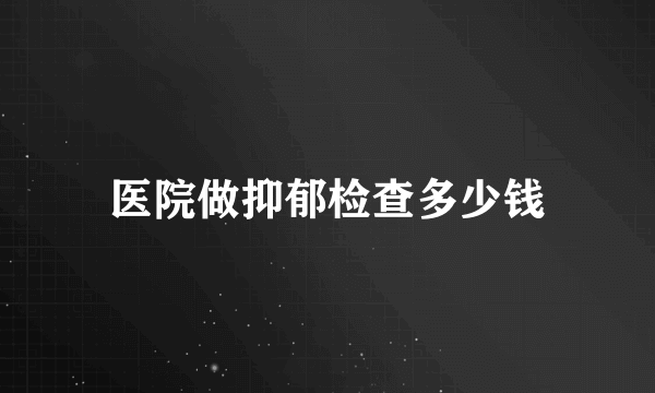 医院做抑郁检查多少钱