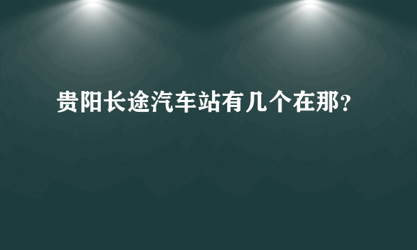 贵阳长途汽车站有几个在那？