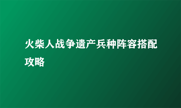 火柴人战争遗产兵种阵容搭配攻略