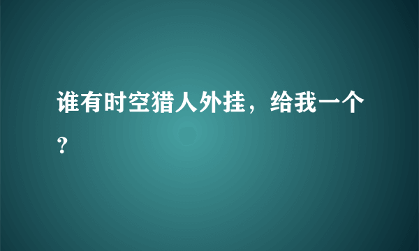 谁有时空猎人外挂，给我一个？