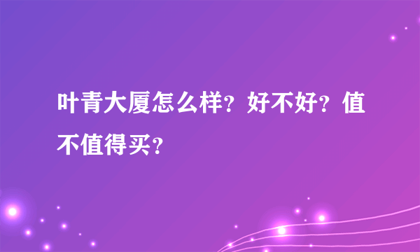 叶青大厦怎么样？好不好？值不值得买？