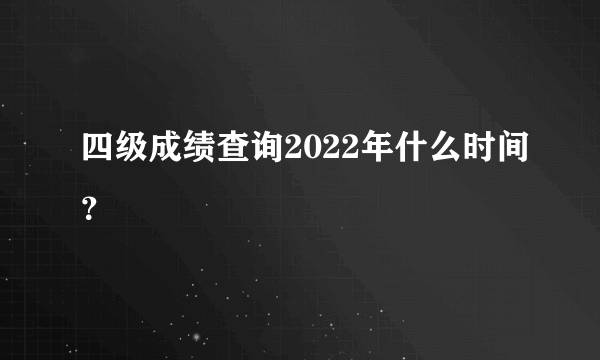 四级成绩查询2022年什么时间？