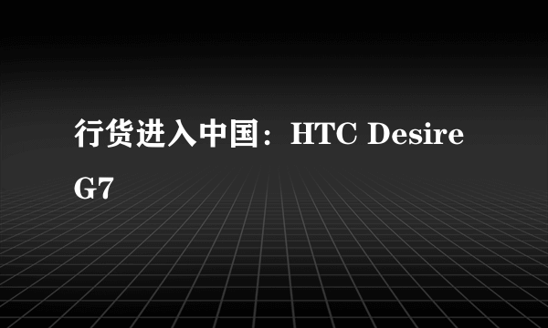 行货进入中国：HTC Desire G7