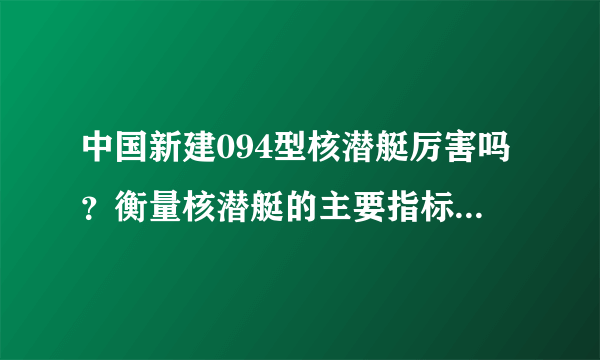 中国新建094型核潜艇厉害吗？衡量核潜艇的主要指标是什么？