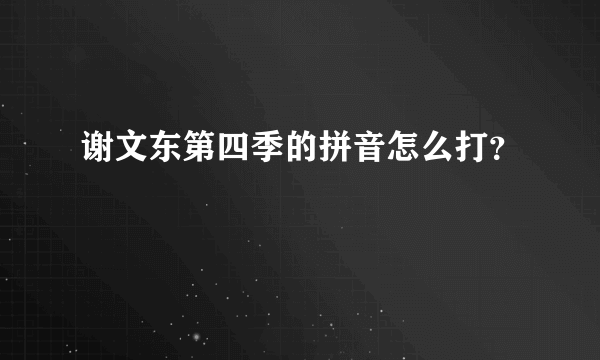 谢文东第四季的拼音怎么打？