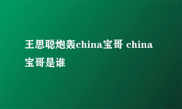 王思聪炮轰china宝哥 china宝哥是谁