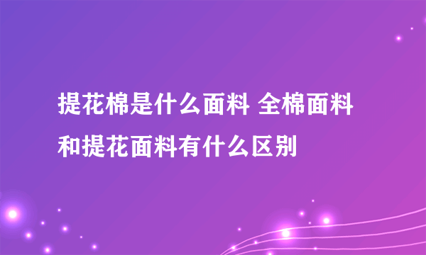 提花棉是什么面料 全棉面料和提花面料有什么区别