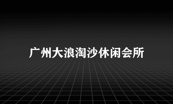 广州大浪淘沙休闲会所