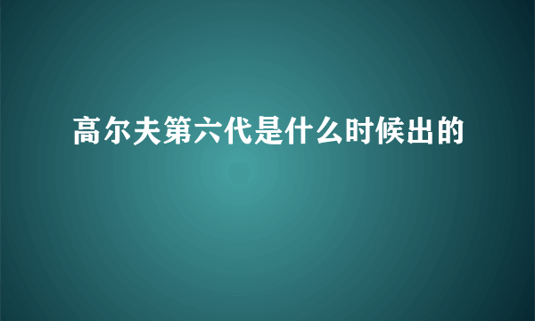 高尔夫第六代是什么时候出的