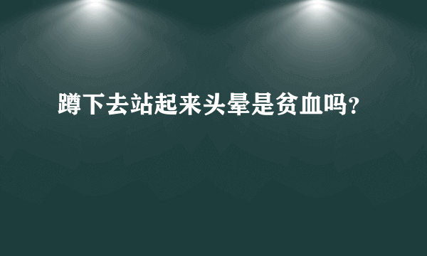 蹲下去站起来头晕是贫血吗？