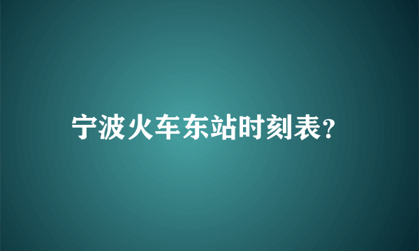 宁波火车东站时刻表？